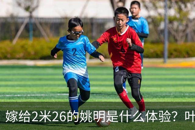 嫁给2米26的姚明是什么体验？叶莉：每晚睡觉必须留条保命缝